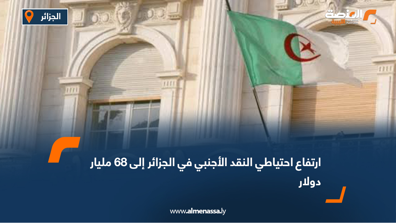 ارتفاع احتياطي النقد الأجنبي في الجزائر إلى 68 مليار دولار 