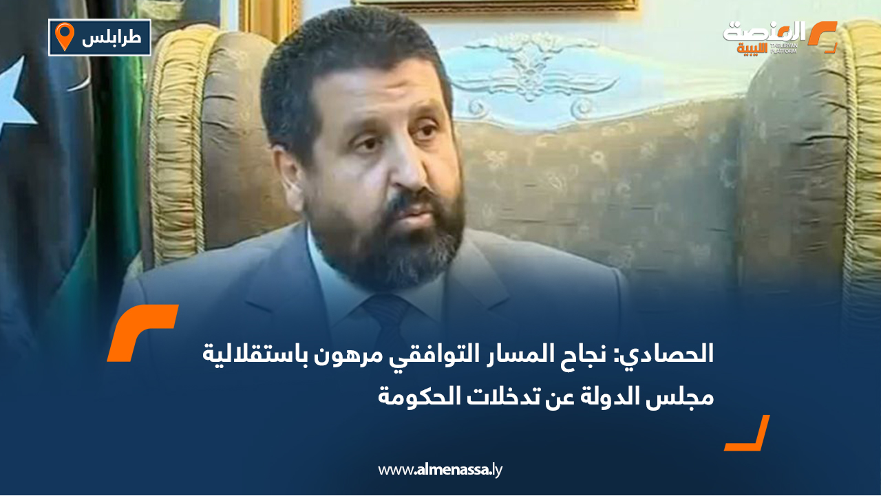 الحصادي: نجاح المسار التوافقي مرهون باستقلالية مجلس الدولة عن تدخلات الحكومة