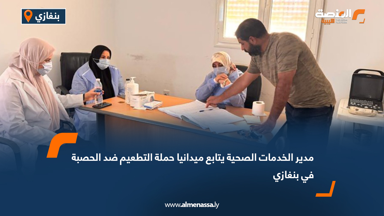 مدير الخدمات الصحية يتابع ميدانيا حملة التطعيم ضد الحصبة في بنغازي