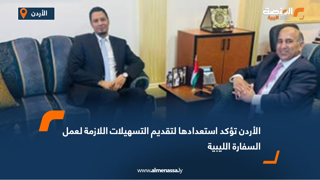 الأردن يؤكد استعداده لتقديم التسهيلات اللازمة لعمل السفارة الليبية