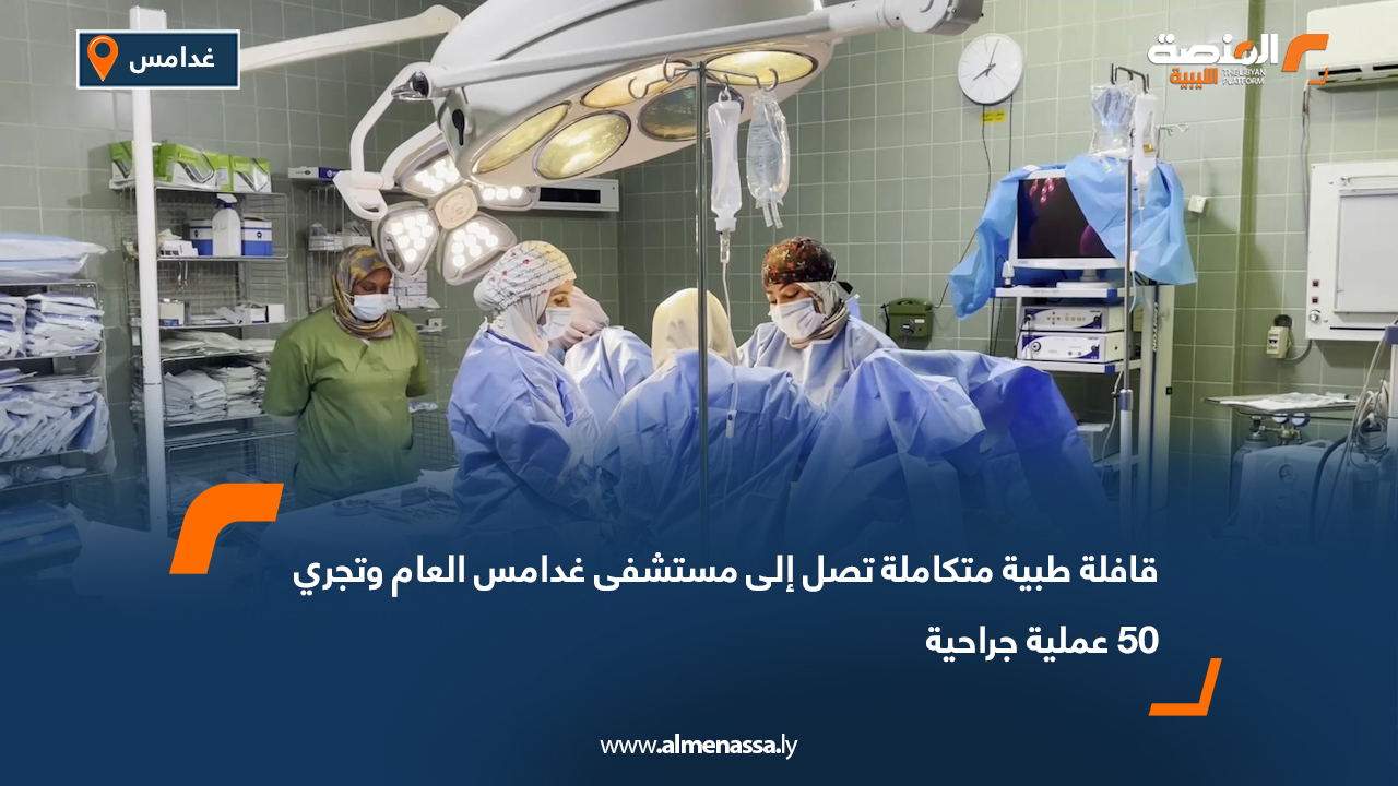 قافلة طبية متكاملة تصل إلى مستشفى غدامس العام وتجري 50 عملية جراحية