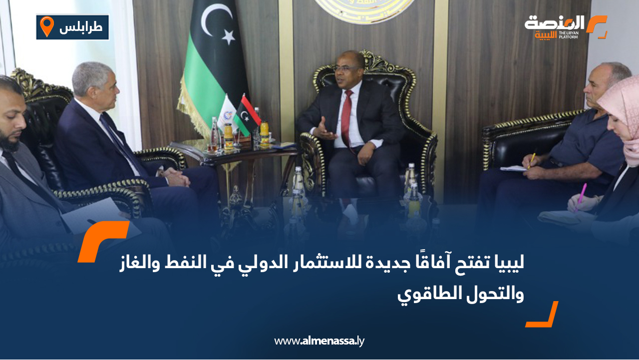 ليبيا تفتح آفاقًا جديدة للاستثمار الدولي في النفط والغاز والتحول الطاقوي