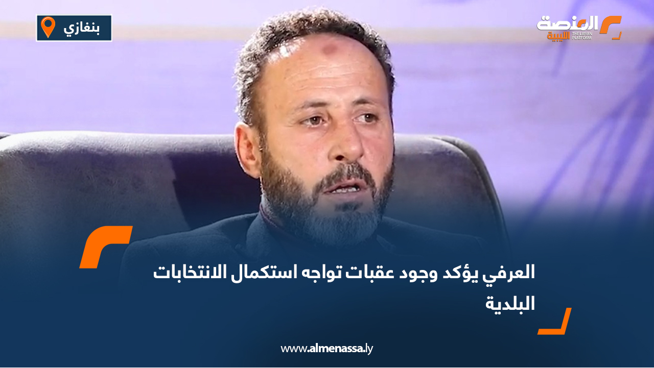 العرفي يؤكد وجود عقبات تواجه استكمال الانتخابات البلدية