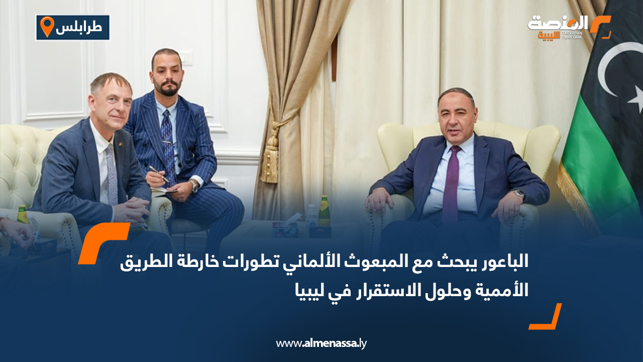 الباعور يبحث مع المبعوث الألماني تطورات خارطة الطريق الأممية وحلول الاستقرار في ليبيا
