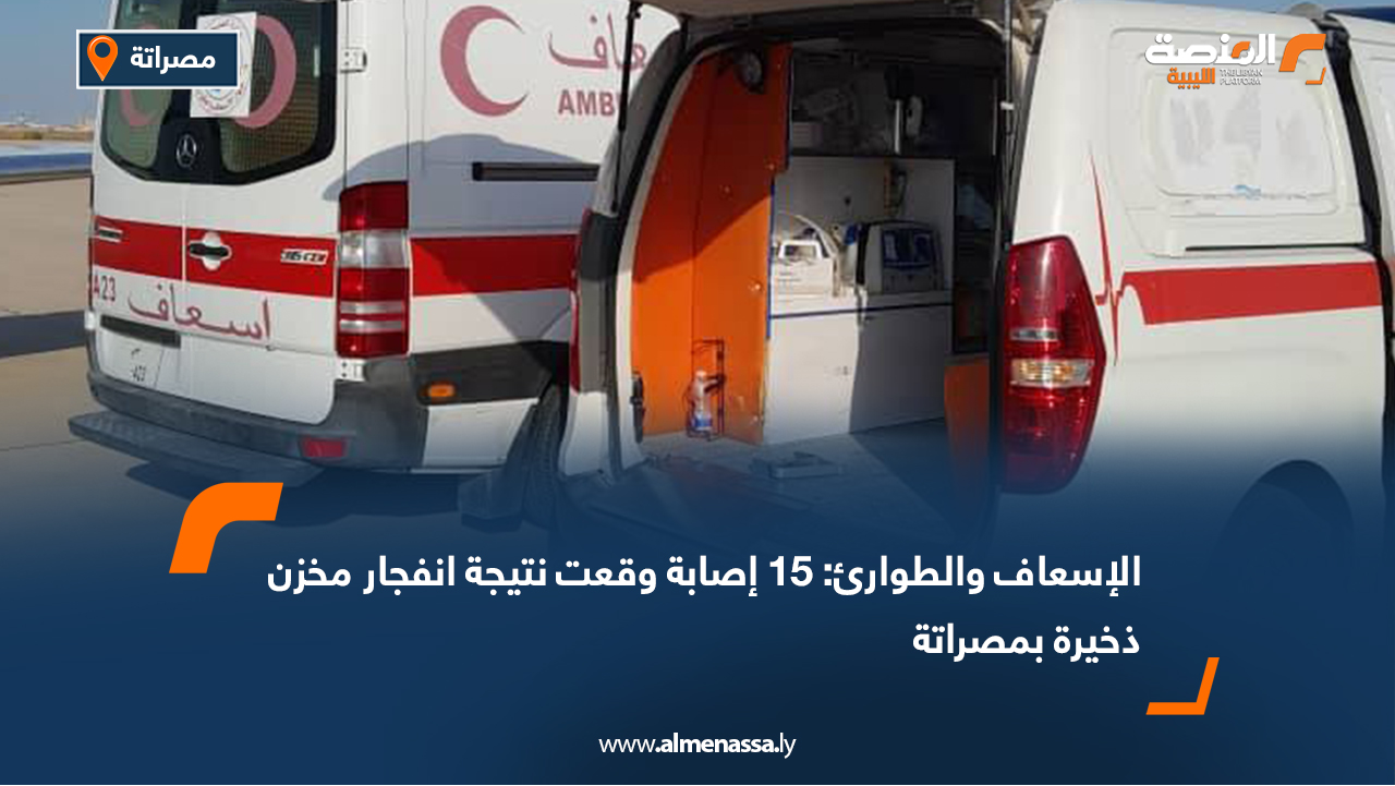 الإسعاف والطوارئ: 15 إصابة وقعت نتيجة انفجار مخزن ذخيرة بمصراتة