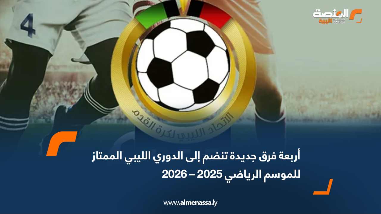 أربعة فرق جديدة تنضم إلى الدوري الليبي الممتاز للموسم الرياضي 2025 – 2026