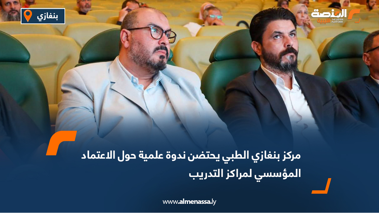 مركز بنغازي الطبي يحتضن ندوة علمية حول الاعتماد المؤسسي لمراكز التدريب