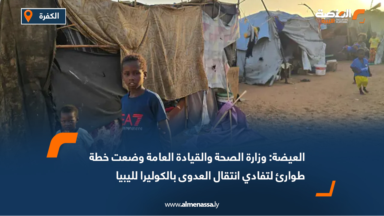 العيضة: وزارة الصحة والقيادة العامة وضعت خطة طوارئ لتفادي انتقال العدوى بالكوليرا لليبيا