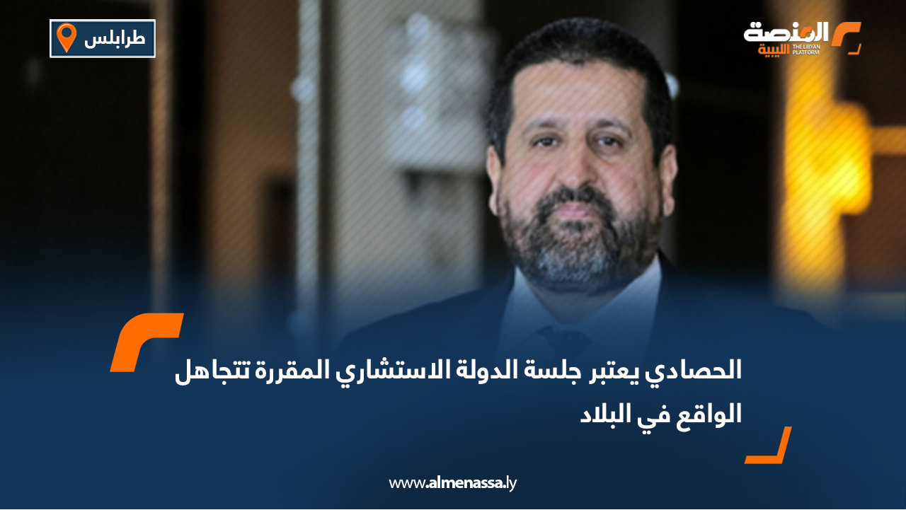 الحصادي يعتبر جلسة الدولة الاستشاري المقررة تتجاهل الواقع في البلاد