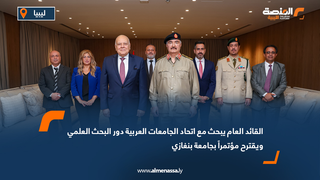 القائد العام يبحث مع اتحاد الجامعات العربية دور البحث العلمي ويقترح مؤتمراً بجامعة بنغازي