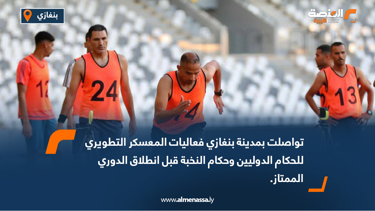 تواصلت بمدينة بنغازي فعاليات المعسكر التطويري للحكام الدوليين وحكام النخبة قبل انطلاق الدوري الممتاز.