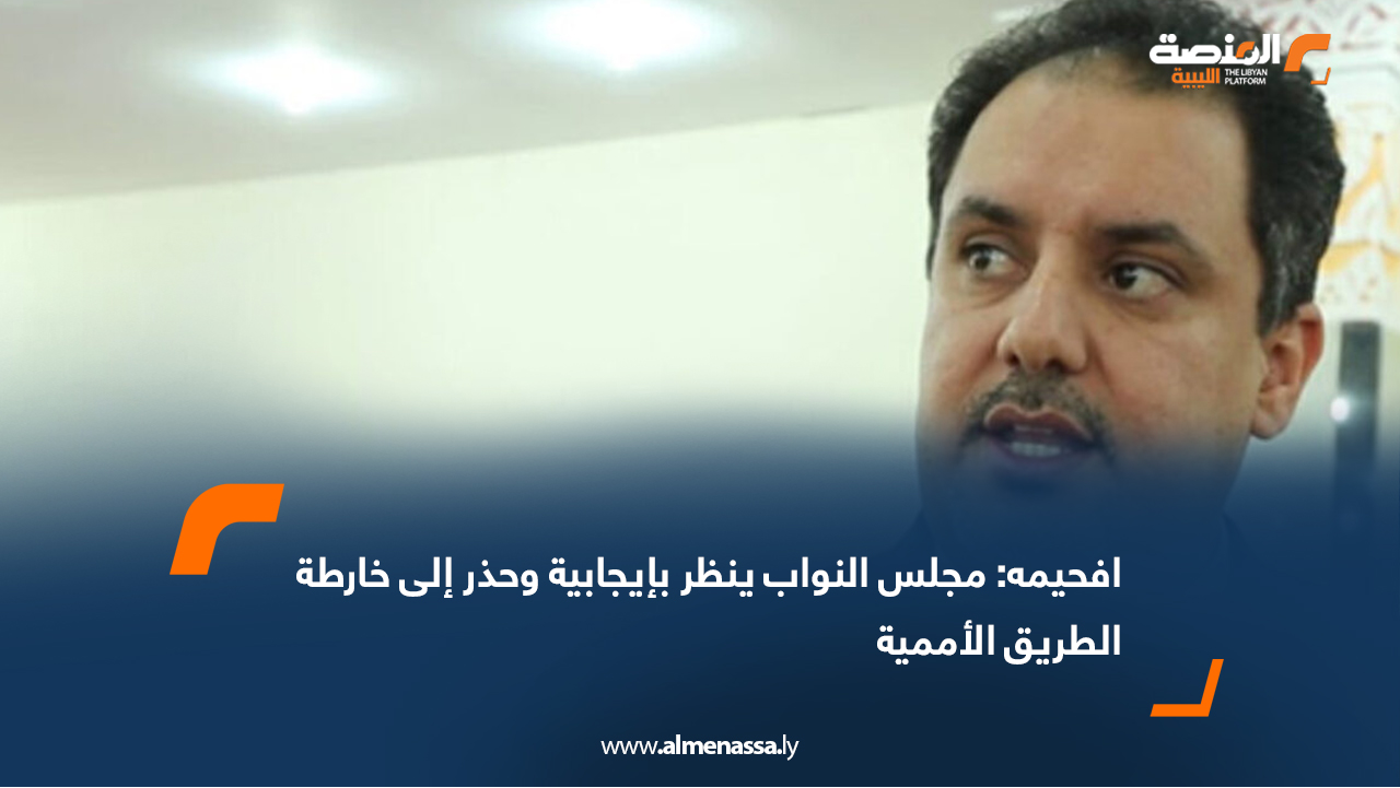 افحيمه لـ "المنصة": مجلس النواب ينظر بإيجابية وحذر إلى خارطة الطريق الأممية