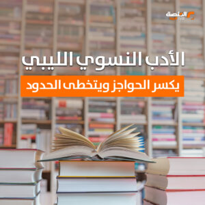 الأدب النسوي الليبي .. يكسر الحواجز ويتخطى الحدود