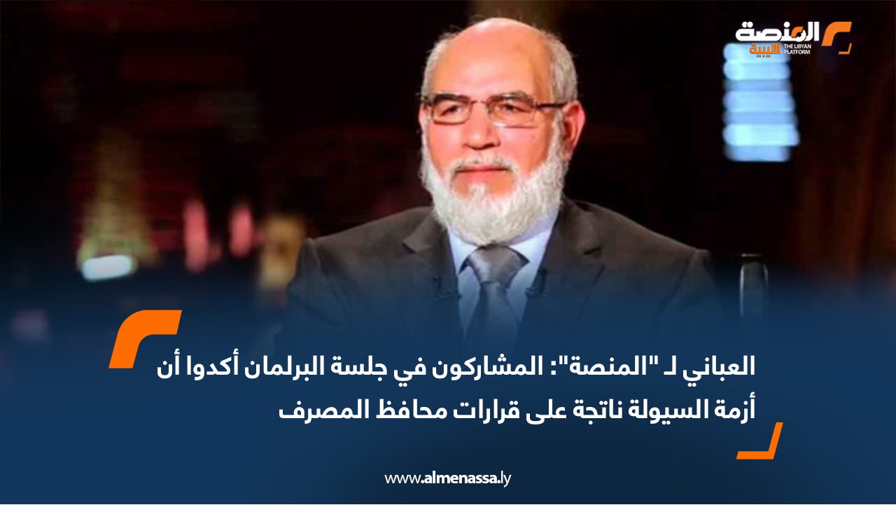 العباني لـ "المنصة": المشاركون في جلسة البرلمان أكدوا أن أزمة السيولة ناتجة على قرارات محافظ المصرف