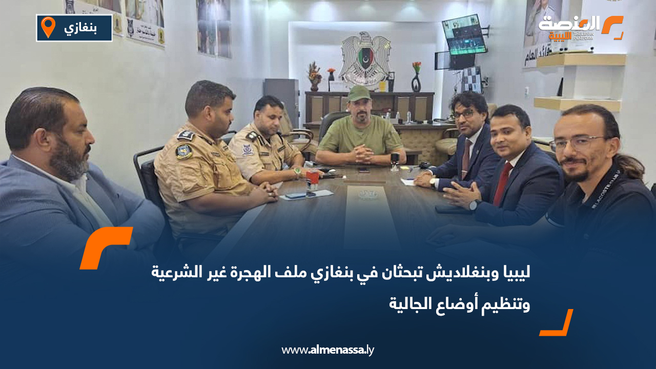 ليبيا وبنغلاديش تبحثان في بنغازي ملف الهجرة غير الشرعية وتنظيم أوضاع الجالية