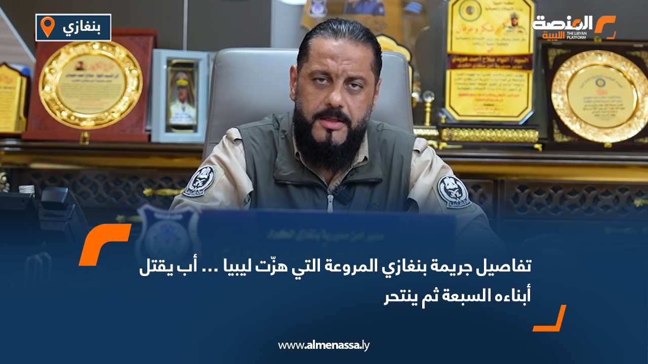 تفاصيل جريمة بنغازي المروعة التي هزّت ليبيا… أب يقتل أبناءه السبعة ثم ينتحر