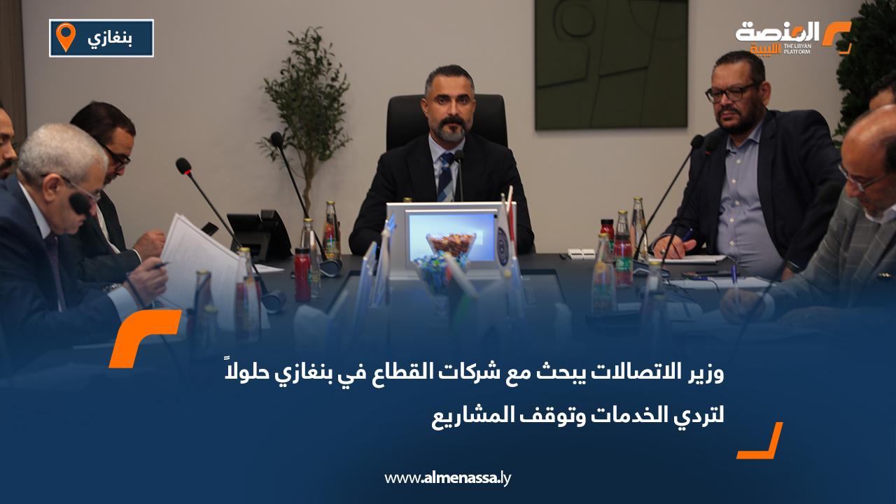 وزير الاتصالات يبحث مع شركات القطاع في بنغازي حلولاً لتردي الخدمات وتوقف المشاريع