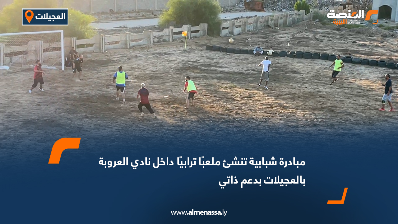 مبادرة شبابية تنشئ ملعبًا ترابيًا داخل نادي العروبة بالعجيلات بدعم ذاتي