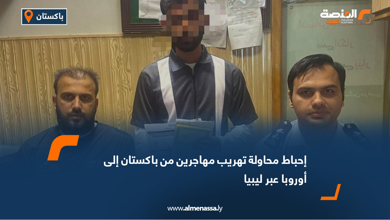 إحباط محاولة تهريب مهاجرين من باكستان إلى أوروبا عبر ليبيا