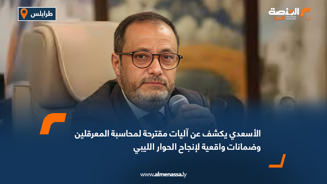 الأسعدي يكشف عن آليات مقترحة لمحاسبة المعرقلين وضمانات واقعية لإنجاح الحوار الليبي