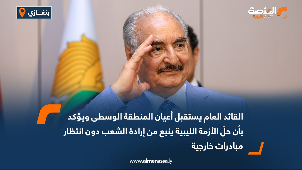 القائد العام يستقبل أعيان المنطقة الوسطى ويؤكد بأن حلّ الأزمة الليبية ينبع من إرادة الشعب دون انتظار مبادرات خارجية