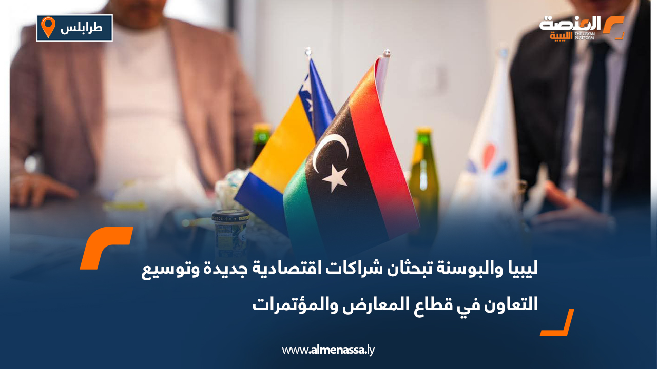ليبيا والبوسنة تبحثان شراكات اقتصادية جديدة وتوسيع التعاون في قطاع المعارض والمؤتمرات