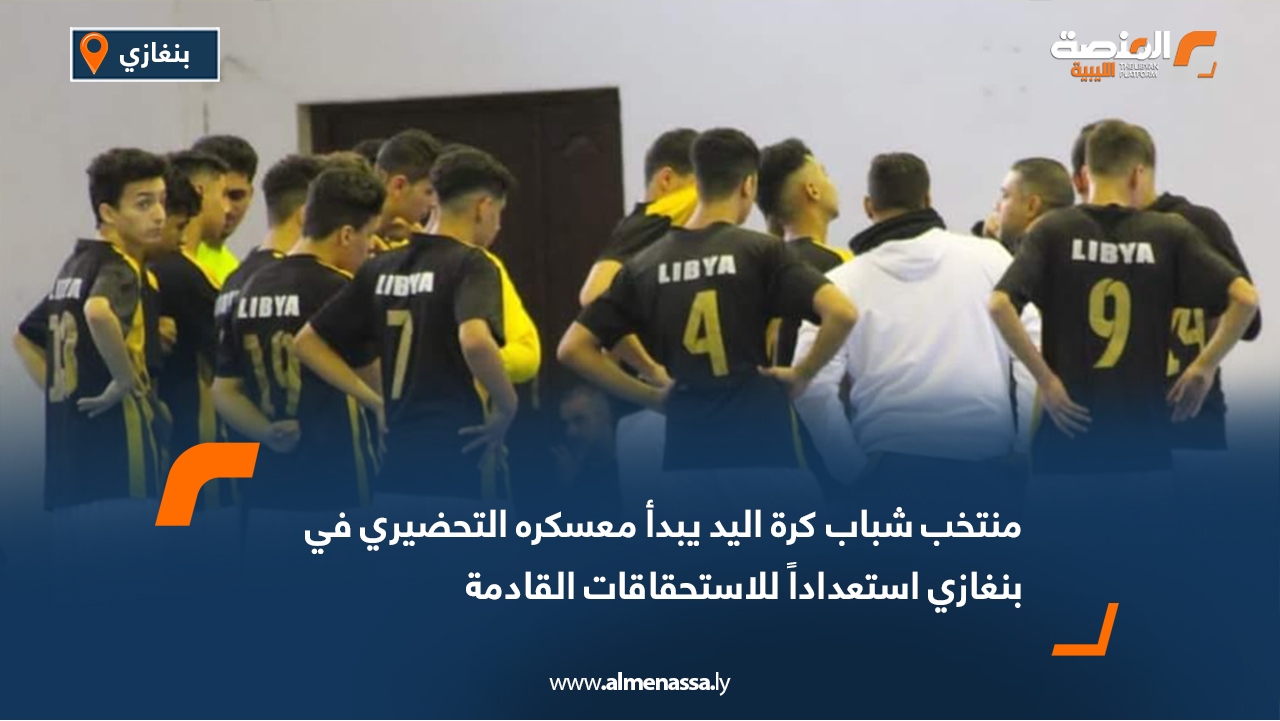 منتخب شباب كرة اليد يبدأ معسكره التحضيري في بنغازي استعداداً للاستحقاقات القادمة