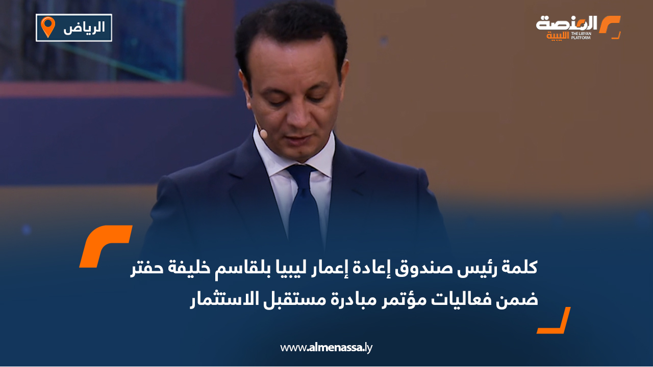 المنصة ترصد | كلمة رئيس صندوق إعادة إعمار ليبيا بلقاسم خليفة حفتر ضمن فعاليات مؤتمر مبادرة مستقبل الاستثمار