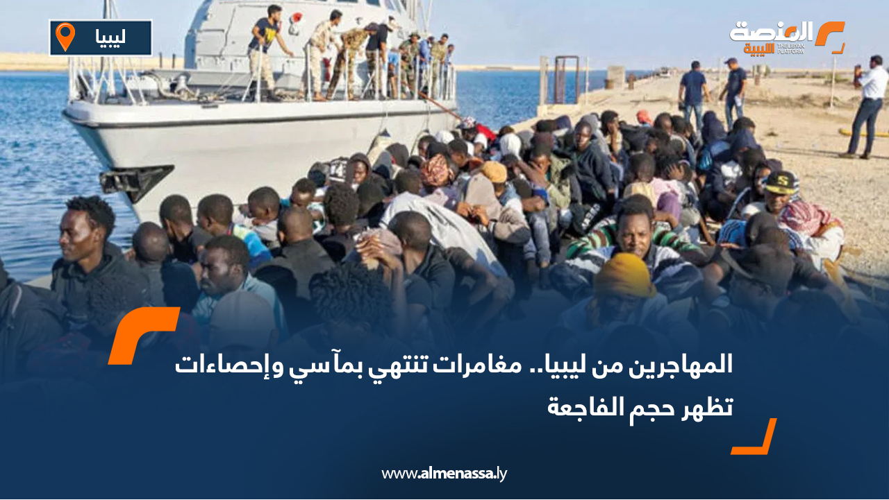 المهاجرين من ليبيا.. مغامرات تنتهي بمآسي وإحصاءات تظهر حجم الفاجعة