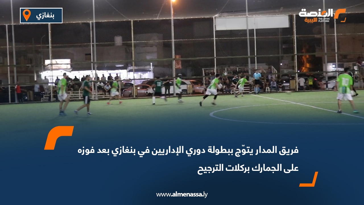 فريق المدار يتوّج ببطولة دوري الإداريين في بنغازي بعد فوزه على الجمارك بركلات الترجيح