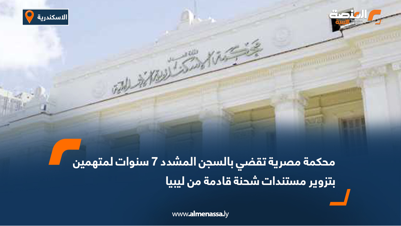 محكمة مصرية تقضي بالسجن المشدد 7 سنوات لمتهمين بتزوير مستندات شحنة قادمة من ليبيا