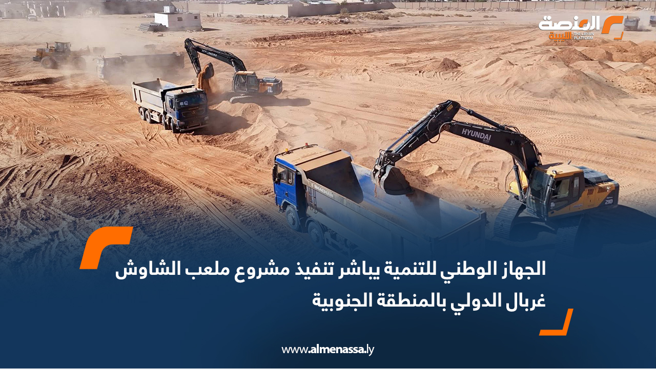 الجهاز الوطني للتنمية يباشر تنفيذ مشروع ملعب الشاوش غربال الدولي بالمنطقة الجنوبية