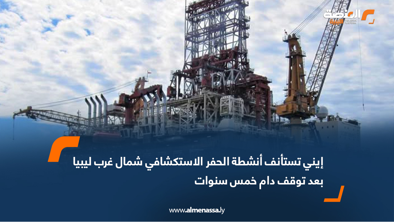 إيني تستأنف أنشطة الحفر الاستكشافي شمال غرب ليبيا بعد توقف دام خمس سنوات