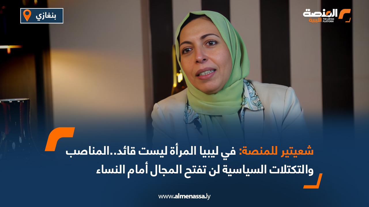 شعيتير للمنصة: في ليبيا المرأة ليست قائد..المناصب والتكتلات السياسية لن تفتح المجال أمام النساء