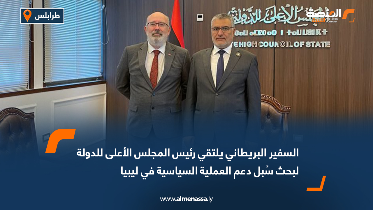 السفير البريطاني يلتقي رئيس المجلس الأعلى للدولة لبحث سُبل دعم العملية السياسية في ليبيا
