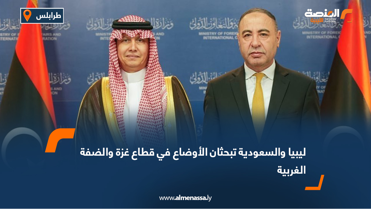 ليبيا والسعودية تبحثان الأوضاع في قطاع غزة والضفة الغربية