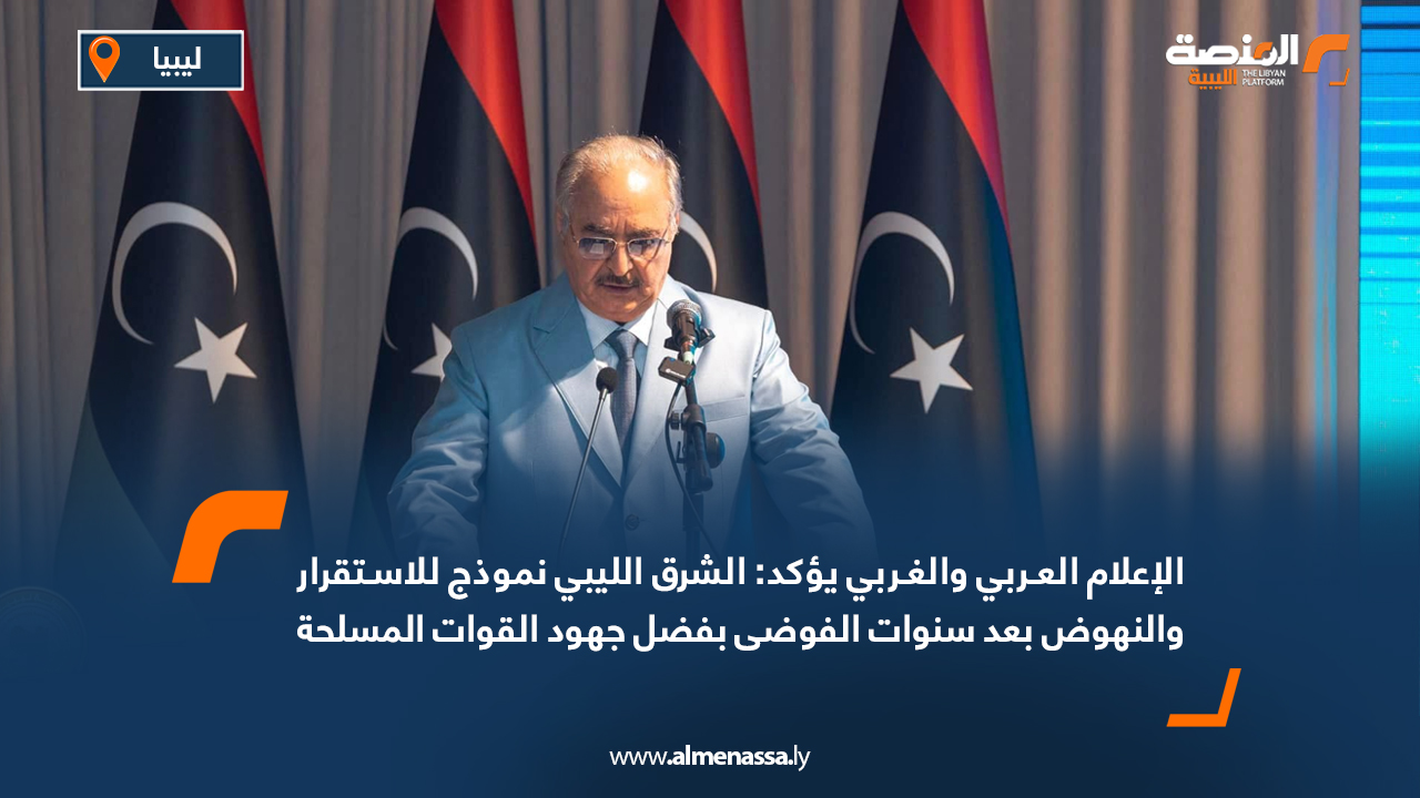 الإعلام العربي والغربي يؤكد: الشرق الليبي نموذج للاستقرار والنهوض بعد سنوات الفوضى بفضل جهود القوات المسلحة