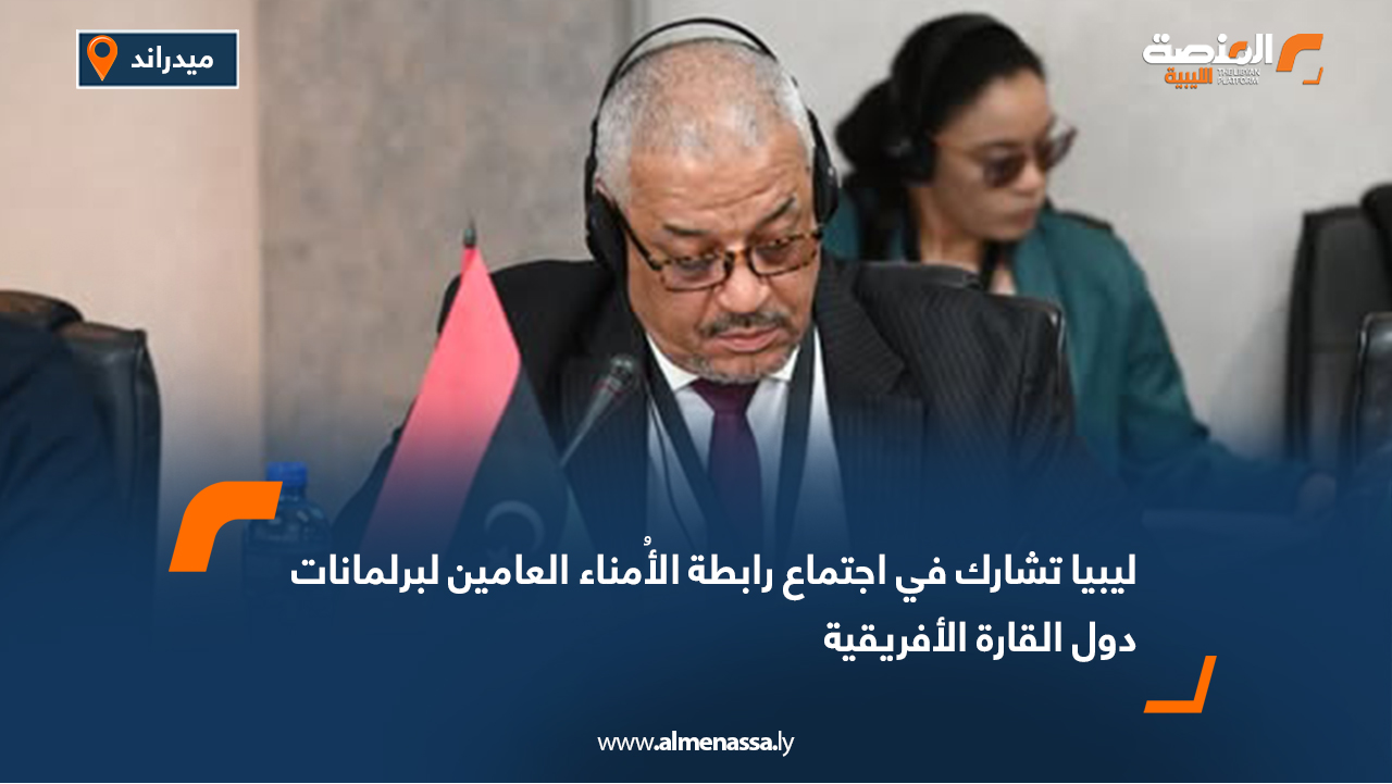 ليبيا تشارك في اجتماع رابطة الأُمناء العامين لبرلمانات دول القارة الأفريقية
