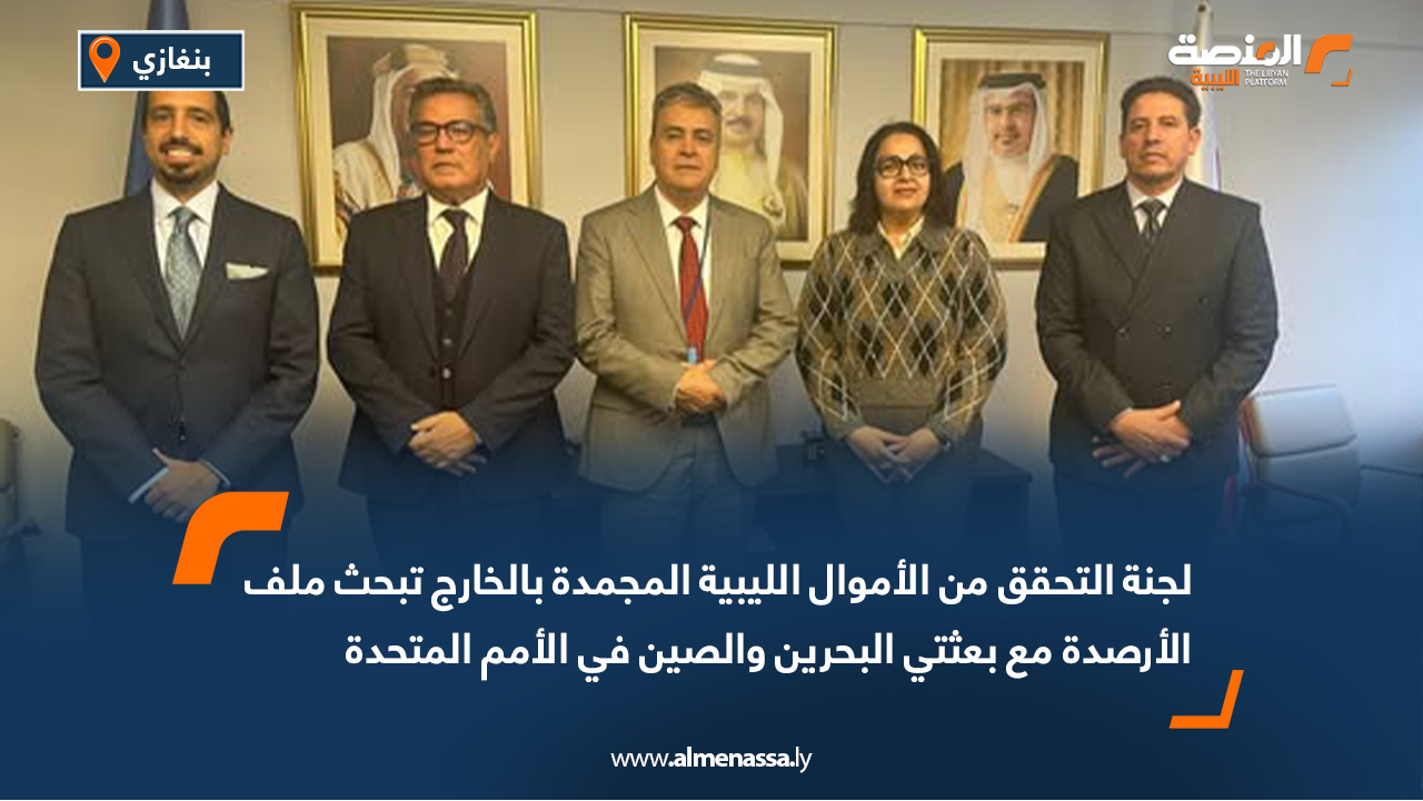 لجنة التحقق من الأموال الليبية المجمدة بالخارج تبحث ملف الأرصدة مع بعثتي البحرين والصين في الأمم المتحدة