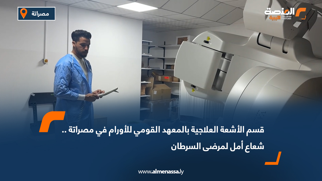 قسم الأشعة العلاجية بالمعهد القومي للأورام في مصراتة.. شعاع أمل لمرضى السرطان