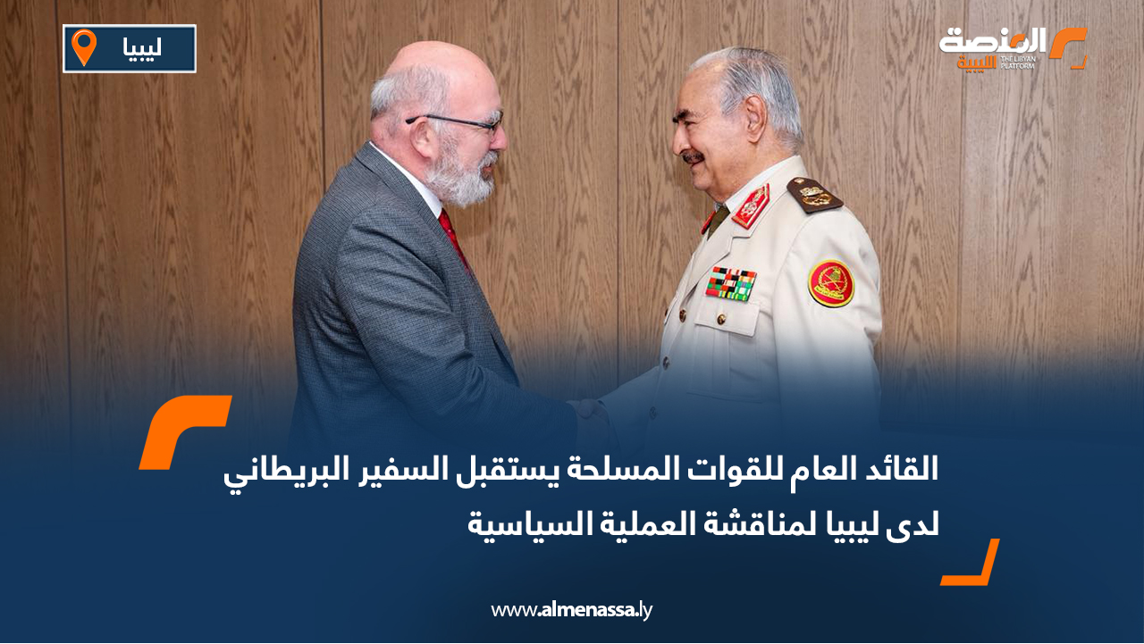 القائد العام للقوات المسلحة يستقبل السفير البريطاني لدى ليبيا لمناقشة العملية السياسية