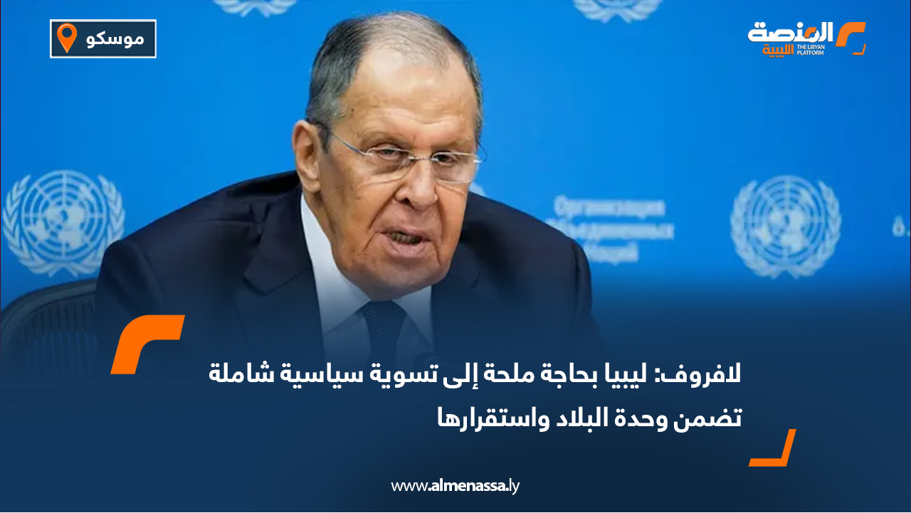 لافروف: ليبيا بحاجة ملحة إلى تسوية سياسية شاملة تضمن وحدة البلاد واستقرارها