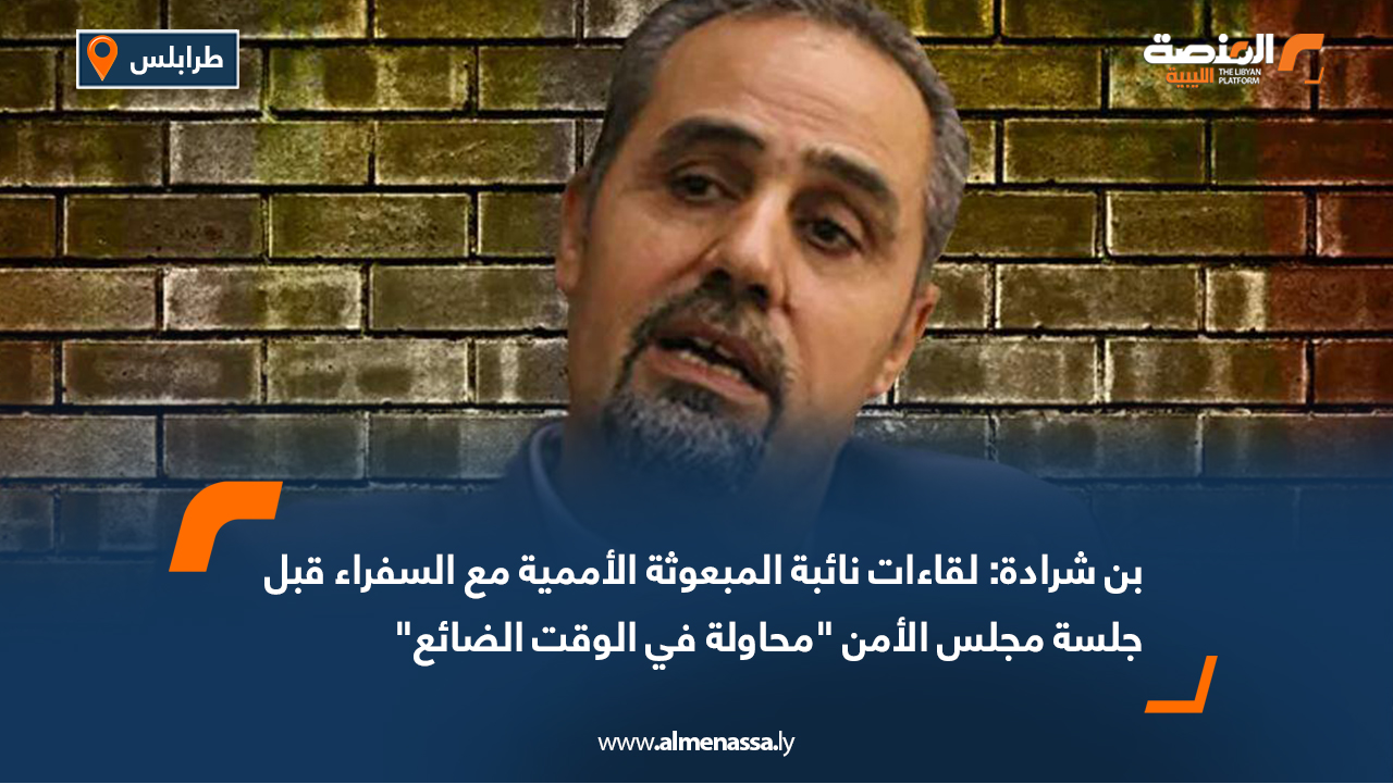 بن شرادة: لقاءات نائبة المبعوثة الأممية مع السفراء قبل جلسة مجلس الأمن "محاولة في الوقت الضائع"