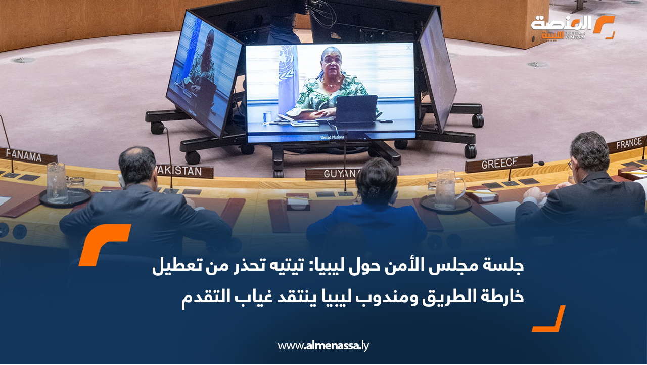جلسة مجلس الأمن حول ليبيا: تيتيه تحذر من تعطيل خارطة الطريق ومندوب ليبيا ينتقد غياب التقدم
