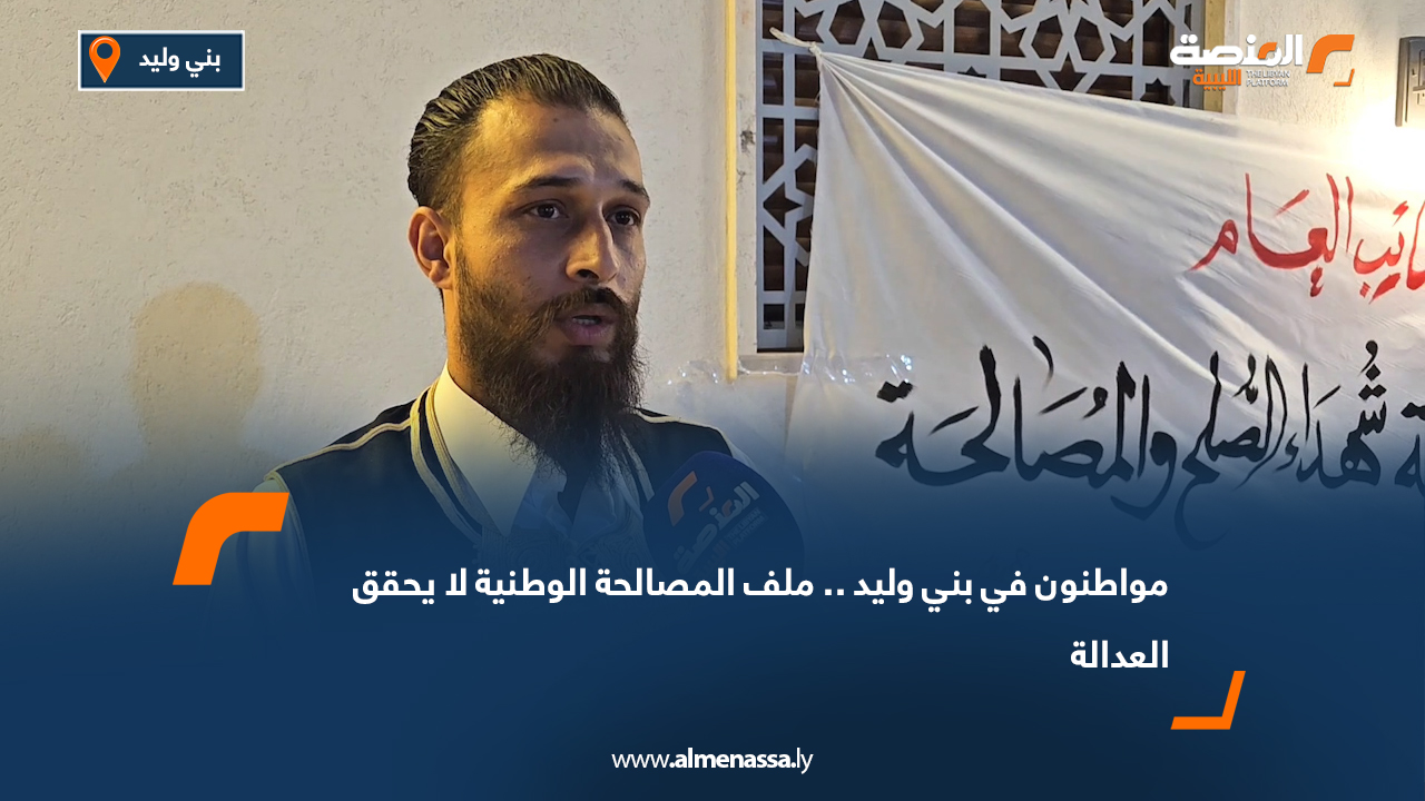 مواطنون في بني وليد .. ملف المصالحة الوطنية "لا يحقق العدالة"