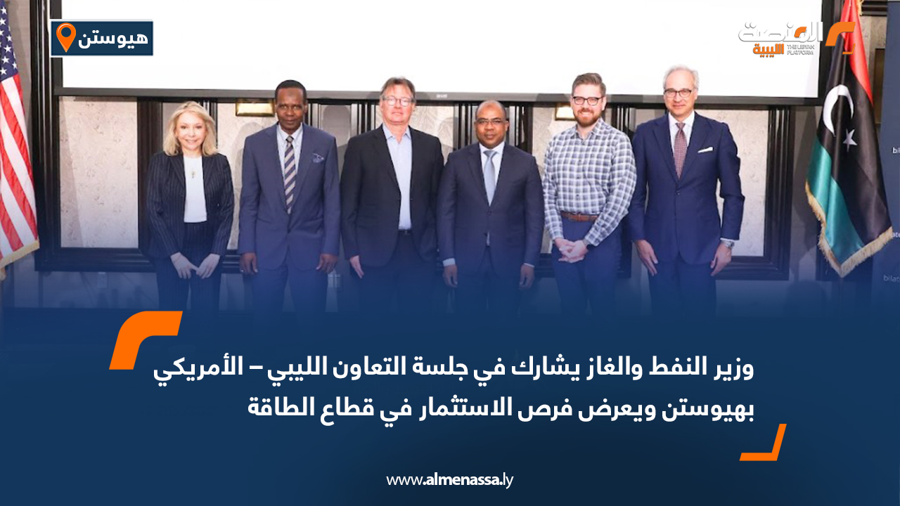 وزير النفط والغاز يشارك في جلسة التعاون الليبي – الأمريكي بهيوستن ويعرض فرص الاستثمار في قطاع الطاقة