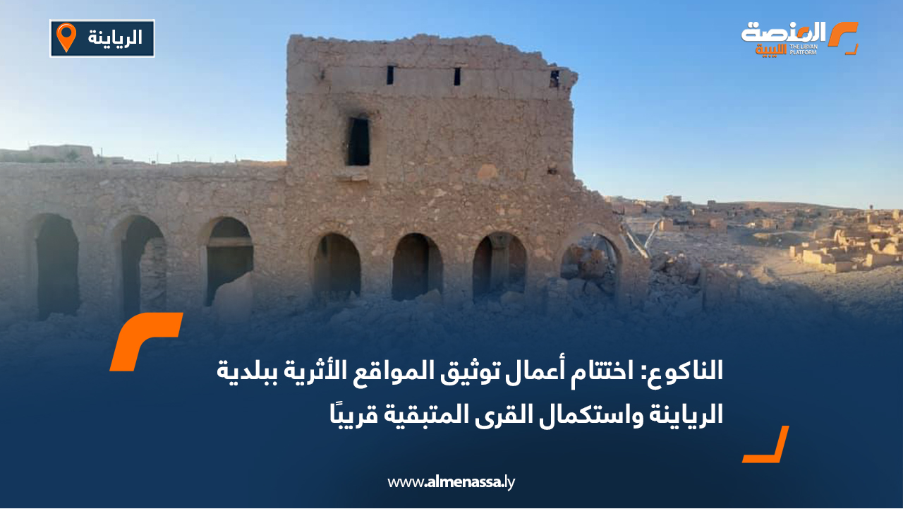 الناكوع: اختتام أعمال توثيق المواقع الأثرية ببلدية الرياينة واستكمال القرى المتبقية قريبًا