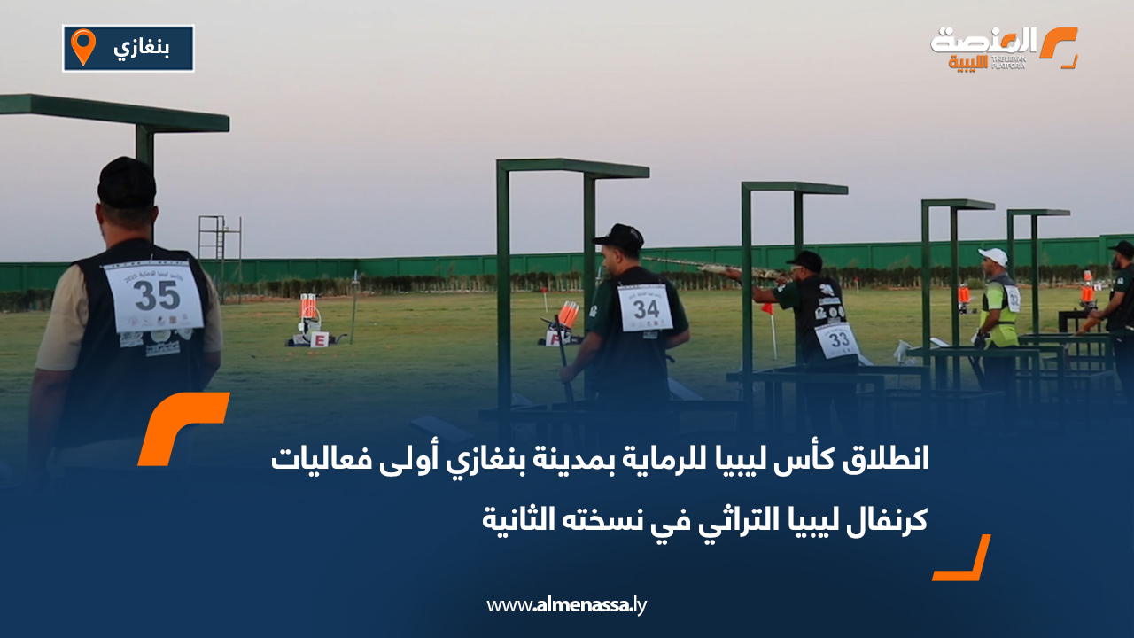 انطلاق كأس ليبيا للرماية بمدينة بنغازي أولى فعاليات كرنفال ليبيا التراثي في نسخته الثانية