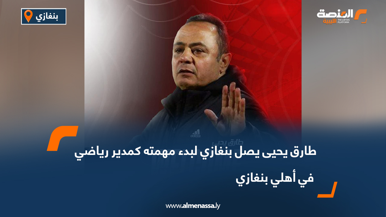 طارق يحيى يصل بنغازي لبدء مهمته كمدير رياضي في أهلي بنغازي