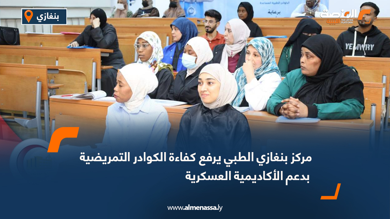 مركز بنغازي الطبي يرفع كفاءة الكوادر التمريضية بدعم الأكاديمية العسكرية
